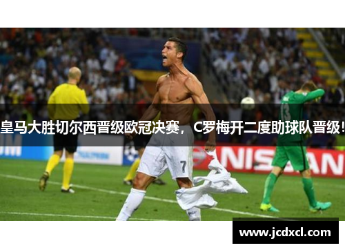 皇马大胜切尔西晋级欧冠决赛，C罗梅开二度助球队晋级！