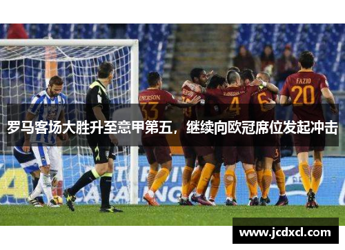 罗马客场大胜升至意甲第五，继续向欧冠席位发起冲击