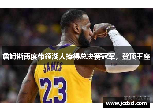 詹姆斯再度带领湖人捧得总决赛冠军，登顶王座