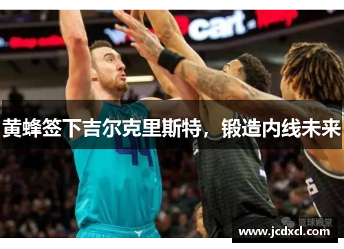 黄蜂签下吉尔克里斯特，锻造内线未来